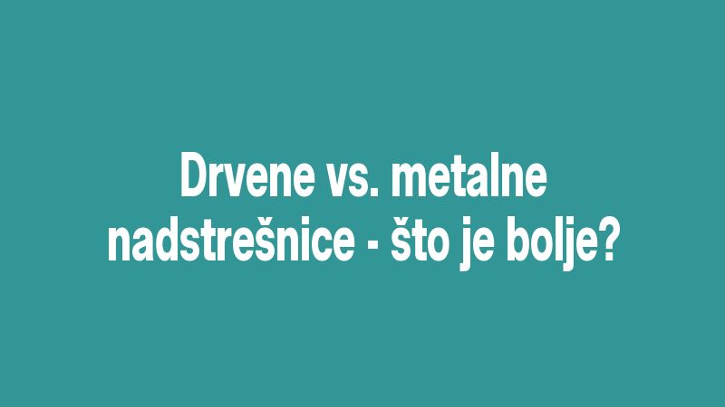 Drvene vs. metalne nadstrešnice - što je bolje?